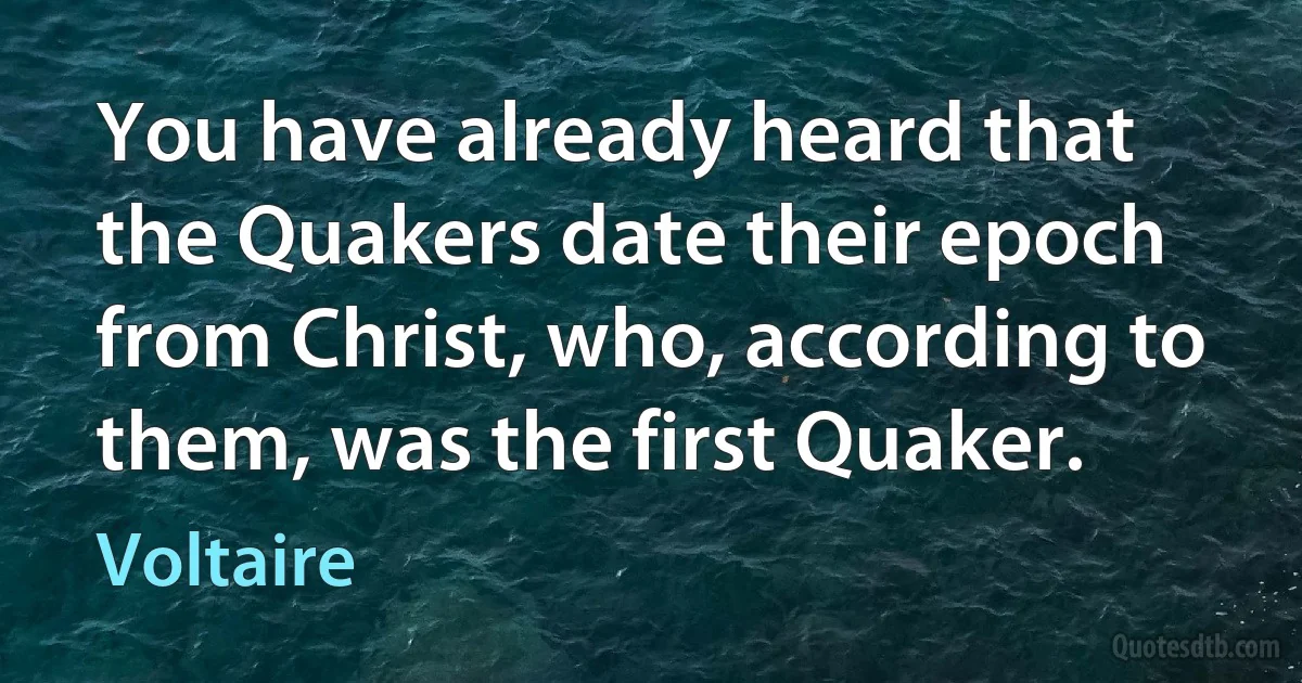 You have already heard that the Quakers date their epoch from Christ, who, according to them, was the first Quaker. (Voltaire)