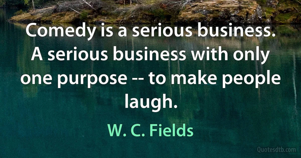 Comedy is a serious business. A serious business with only one purpose -- to make people laugh. (W. C. Fields)