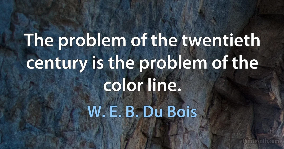 The problem of the twentieth century is the problem of the color line. (W. E. B. Du Bois)