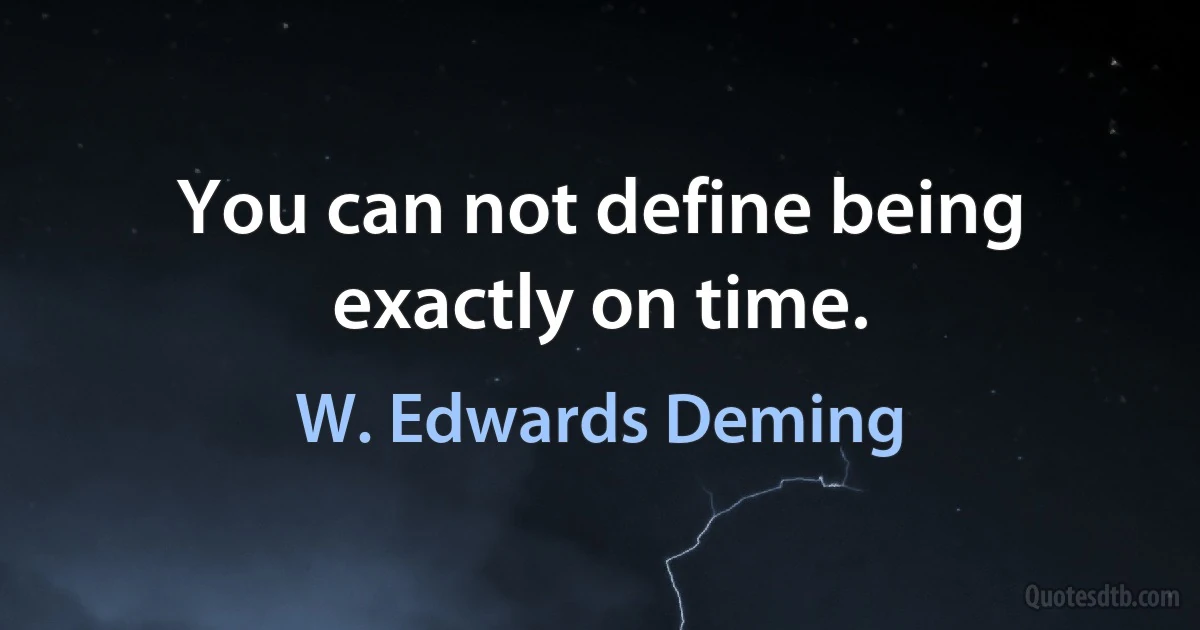 You can not define being exactly on time. (W. Edwards Deming)