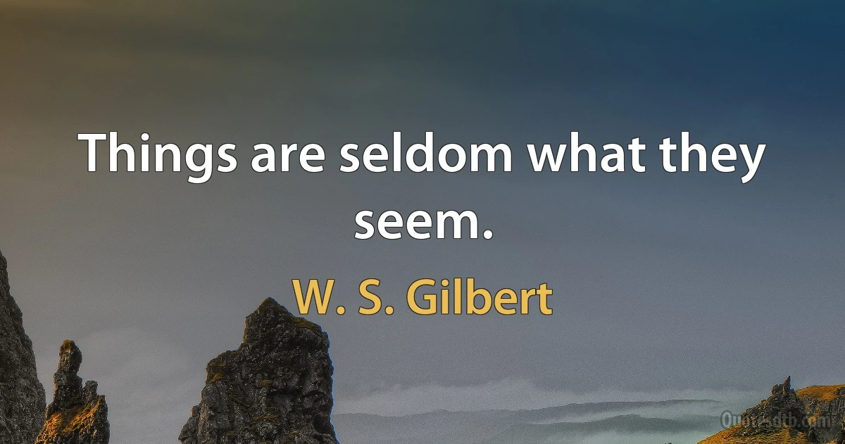 Things are seldom what they seem. (W. S. Gilbert)