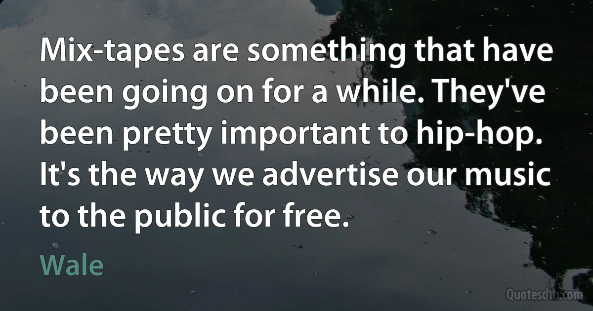 Mix-tapes are something that have been going on for a while. They've been pretty important to hip-hop. It's the way we advertise our music to the public for free. (Wale)