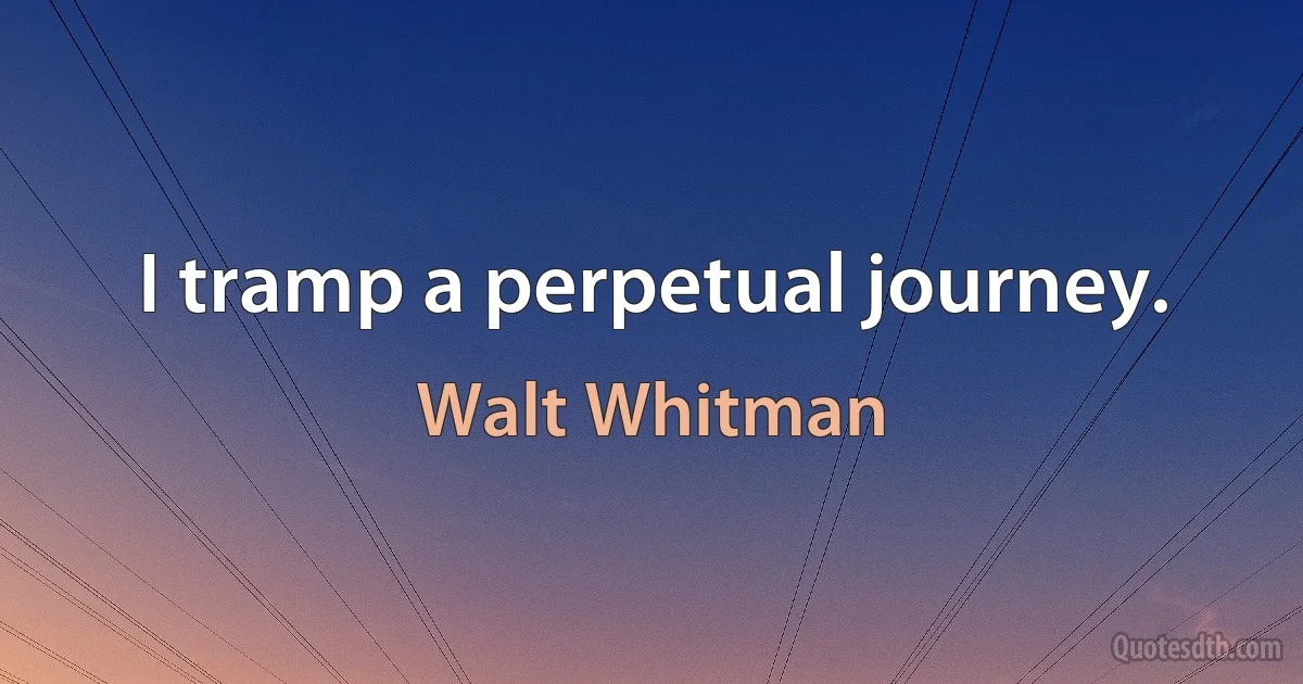 I tramp a perpetual journey. (Walt Whitman)