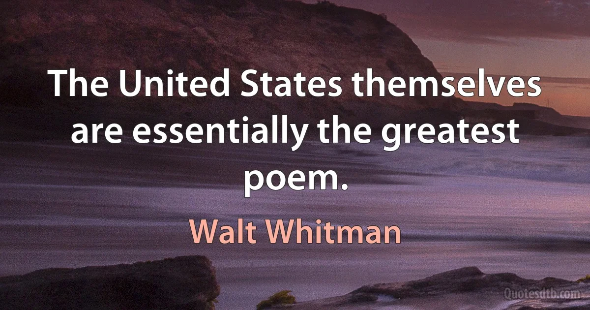 The United States themselves are essentially the greatest poem. (Walt Whitman)