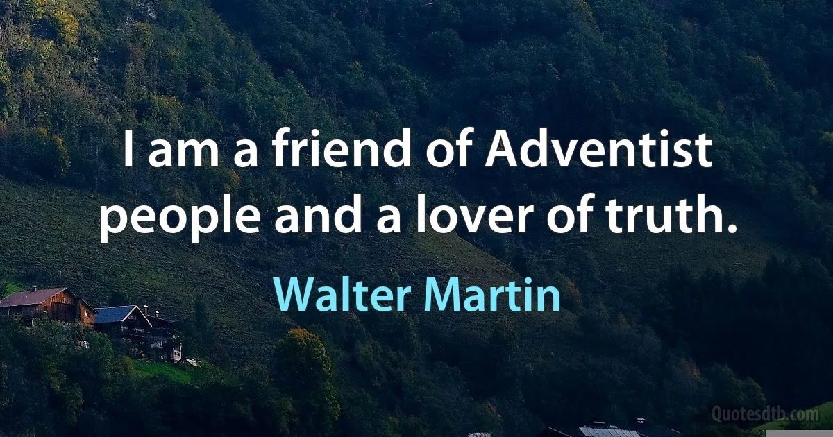 I am a friend of Adventist people and a lover of truth. (Walter Martin)