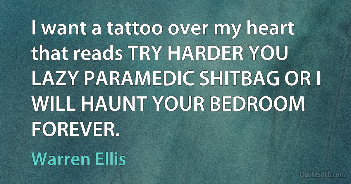 I want a tattoo over my heart that reads TRY HARDER YOU LAZY PARAMEDIC SHITBAG OR I WILL HAUNT YOUR BEDROOM FOREVER. (Warren Ellis)