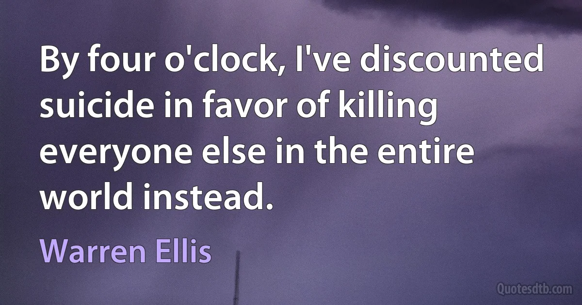 By four o'clock, I've discounted suicide in favor of killing everyone else in the entire world instead. (Warren Ellis)