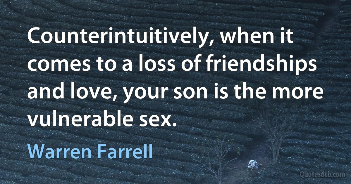 Counterintuitively, when it comes to a loss of friendships and love, your son is the more vulnerable sex. (Warren Farrell)