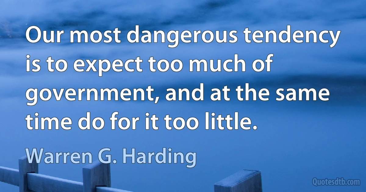 Our most dangerous tendency is to expect too much of government, and at the same time do for it too little. (Warren G. Harding)