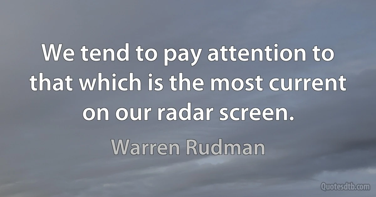 We tend to pay attention to that which is the most current on our radar screen. (Warren Rudman)