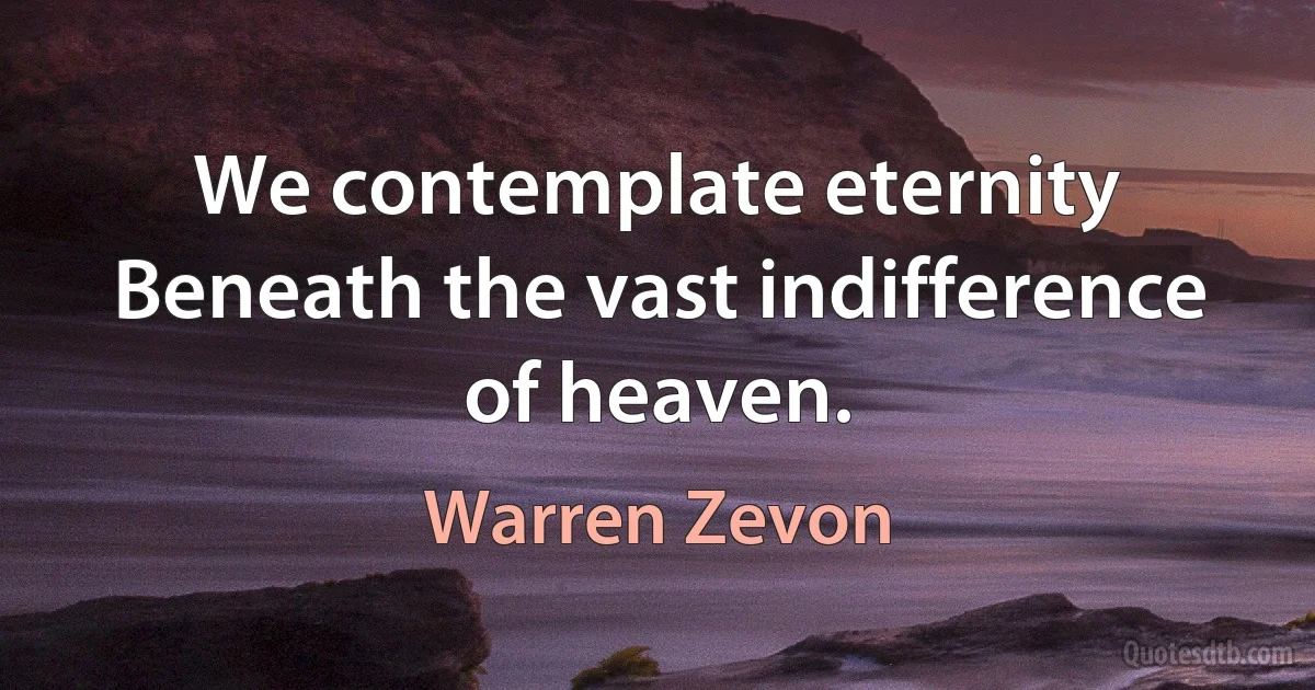 We contemplate eternity
Beneath the vast indifference of heaven. (Warren Zevon)