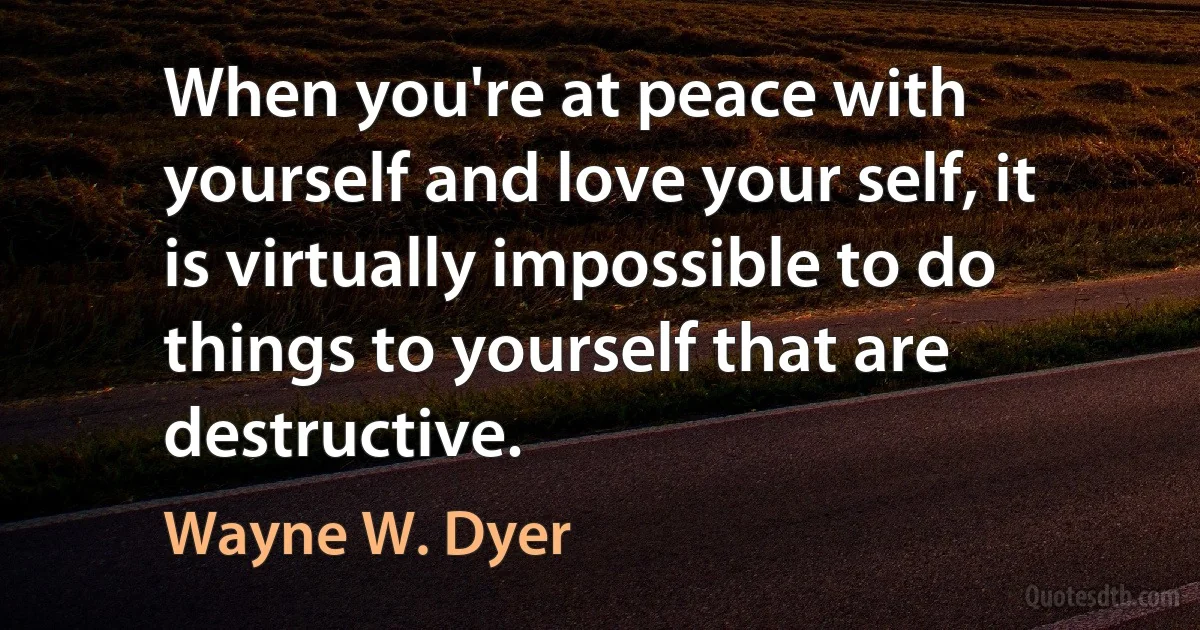 When you're at peace with yourself and love your self, it is virtually impossible to do things to yourself that are destructive. (Wayne W. Dyer)