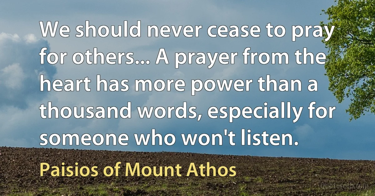 We should never cease to pray for others... A prayer from the heart has more power than a thousand words, especially for someone who won't listen. (Paisios of Mount Athos)