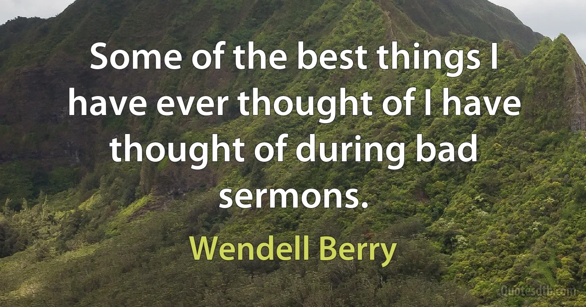 Some of the best things I have ever thought of I have thought of during bad sermons. (Wendell Berry)