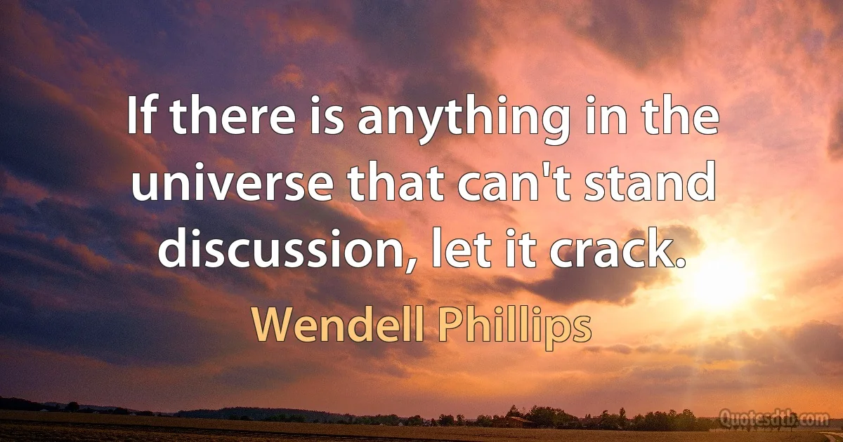 If there is anything in the universe that can't stand discussion, let it crack. (Wendell Phillips)