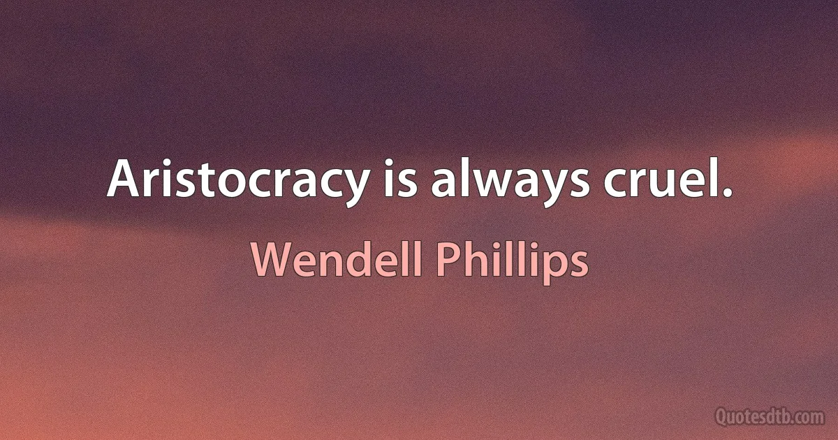 Aristocracy is always cruel. (Wendell Phillips)