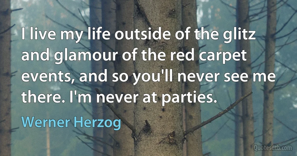 I live my life outside of the glitz and glamour of the red carpet events, and so you'll never see me there. I'm never at parties. (Werner Herzog)