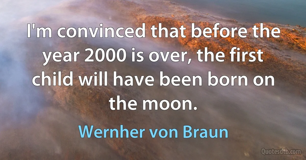 I'm convinced that before the year 2000 is over, the first child will have been born on the moon. (Wernher von Braun)