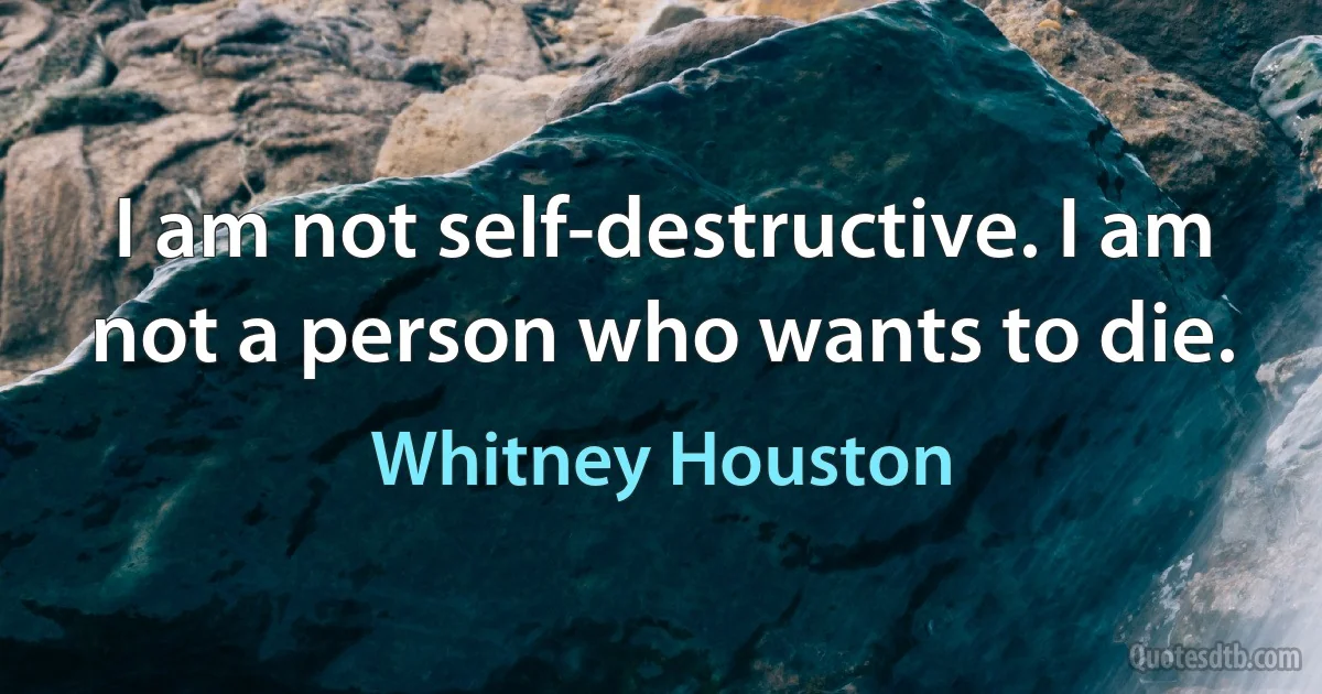 I am not self-destructive. I am not a person who wants to die. (Whitney Houston)