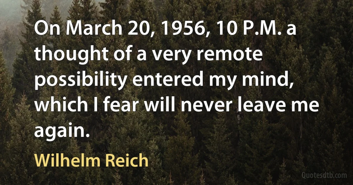 On March 20, 1956, 10 P.M. a thought of a very remote possibility entered my mind, which I fear will never leave me again. (Wilhelm Reich)