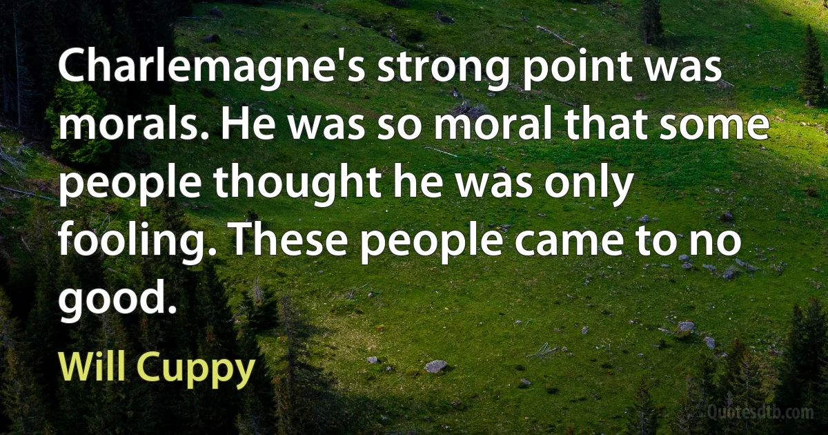 Charlemagne's strong point was morals. He was so moral that some people thought he was only fooling. These people came to no good. (Will Cuppy)