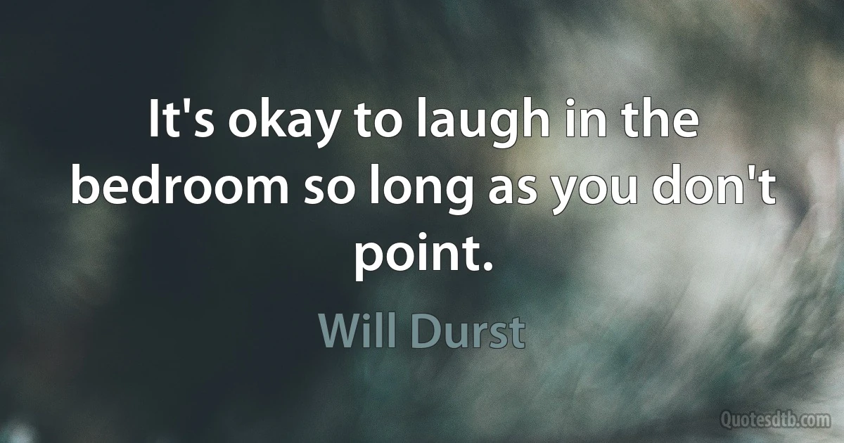 It's okay to laugh in the bedroom so long as you don't point. (Will Durst)