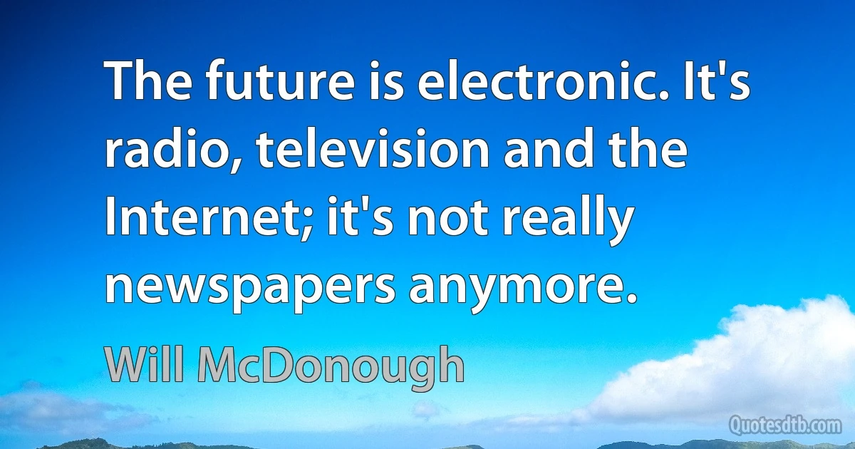 The future is electronic. It's radio, television and the Internet; it's not really newspapers anymore. (Will McDonough)