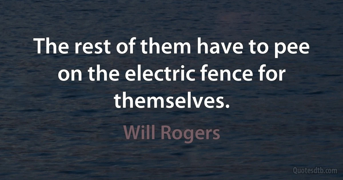 The rest of them have to pee on the electric fence for themselves. (Will Rogers)