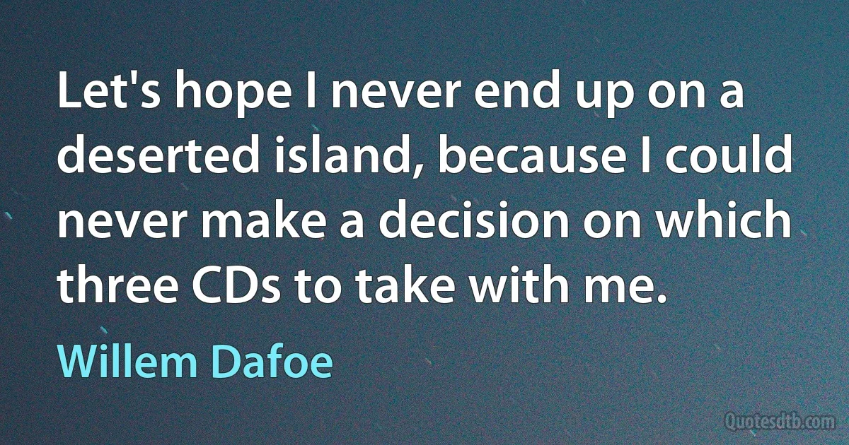 Let's hope I never end up on a deserted island, because I could never make a decision on which three CDs to take with me. (Willem Dafoe)