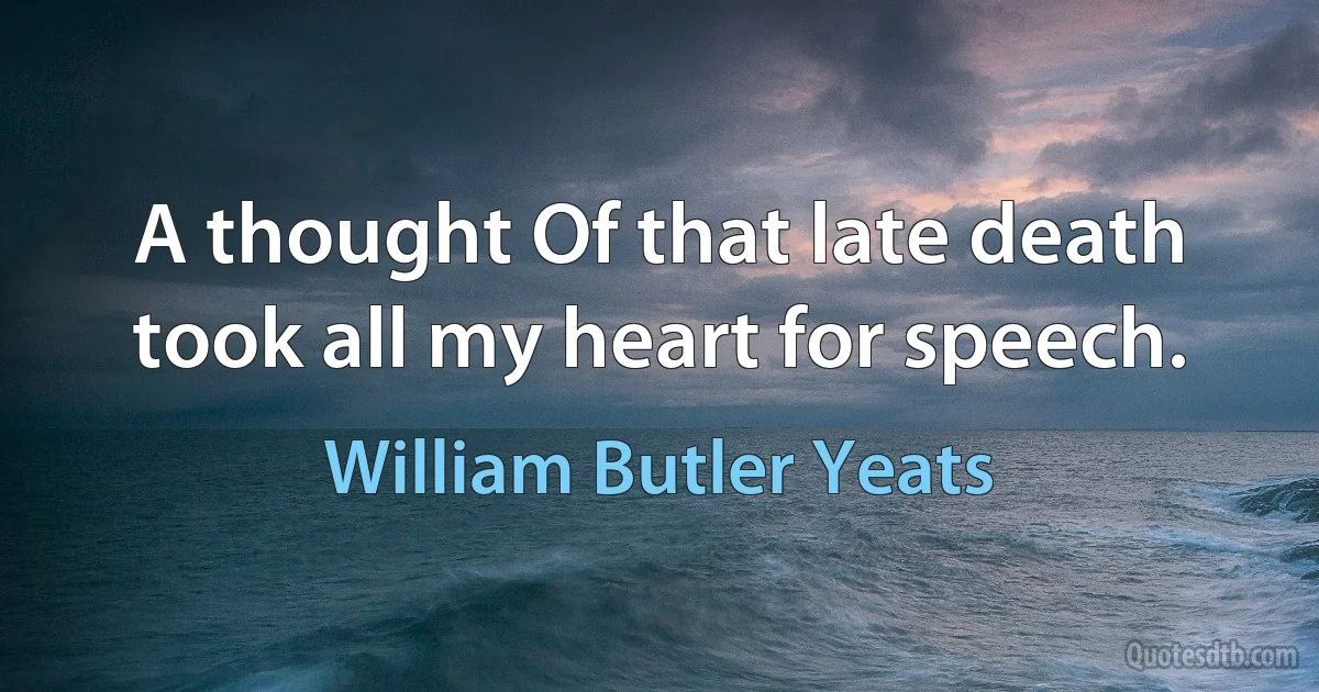 A thought Of that late death took all my heart for speech. (William Butler Yeats)