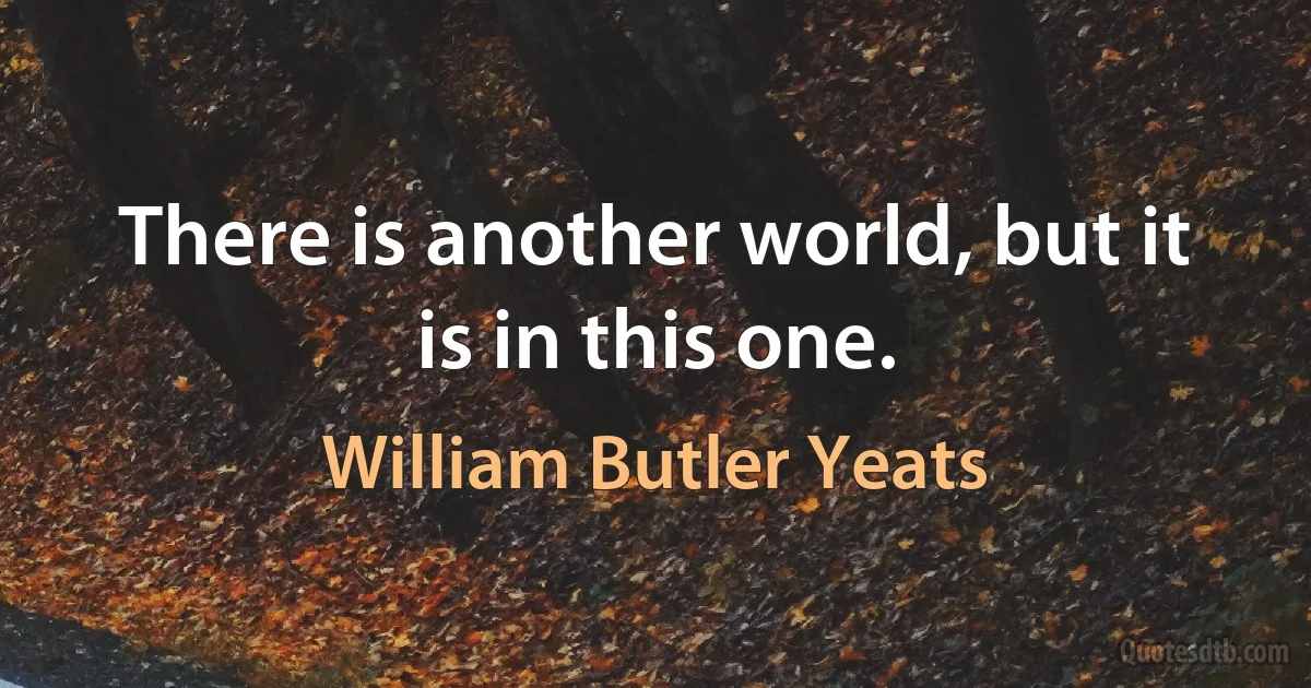 There is another world, but it is in this one. (William Butler Yeats)