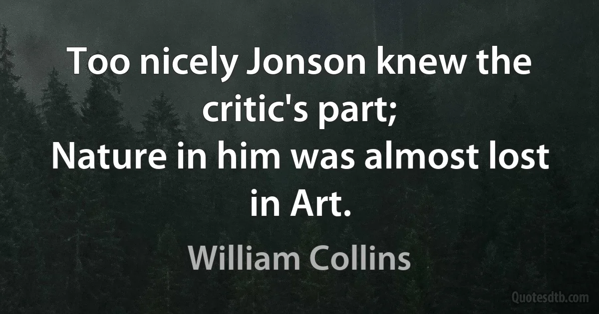 Too nicely Jonson knew the critic's part;
Nature in him was almost lost in Art. (William Collins)