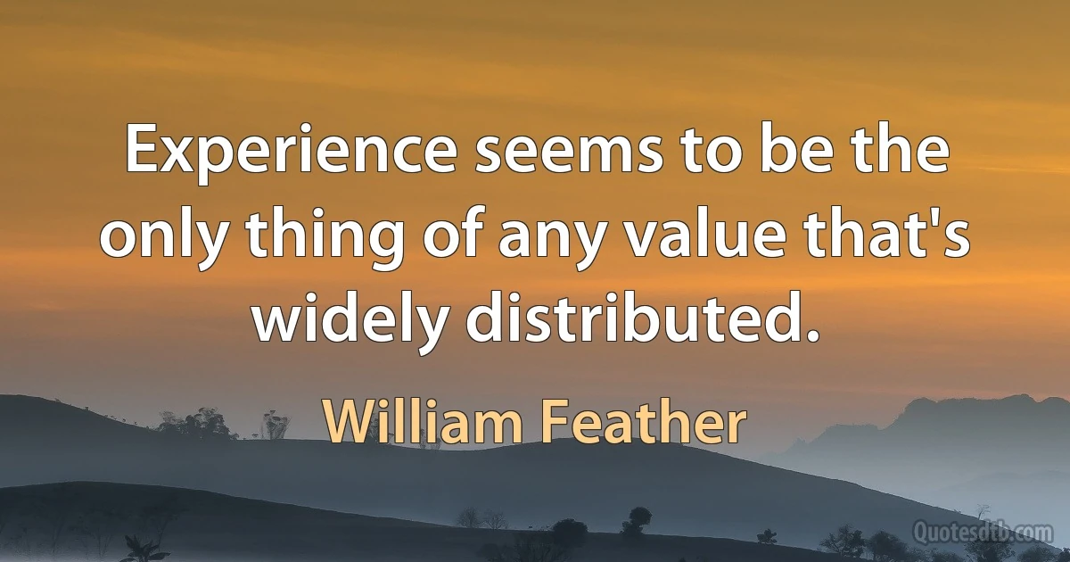 Experience seems to be the only thing of any value that's widely distributed. (William Feather)