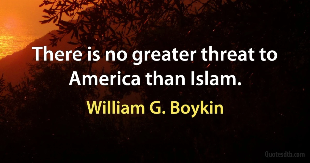 There is no greater threat to America than Islam. (William G. Boykin)