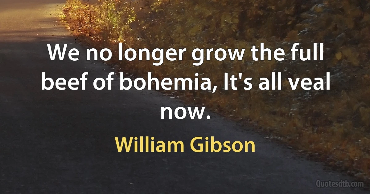 We no longer grow the full beef of bohemia, It's all veal now. (William Gibson)