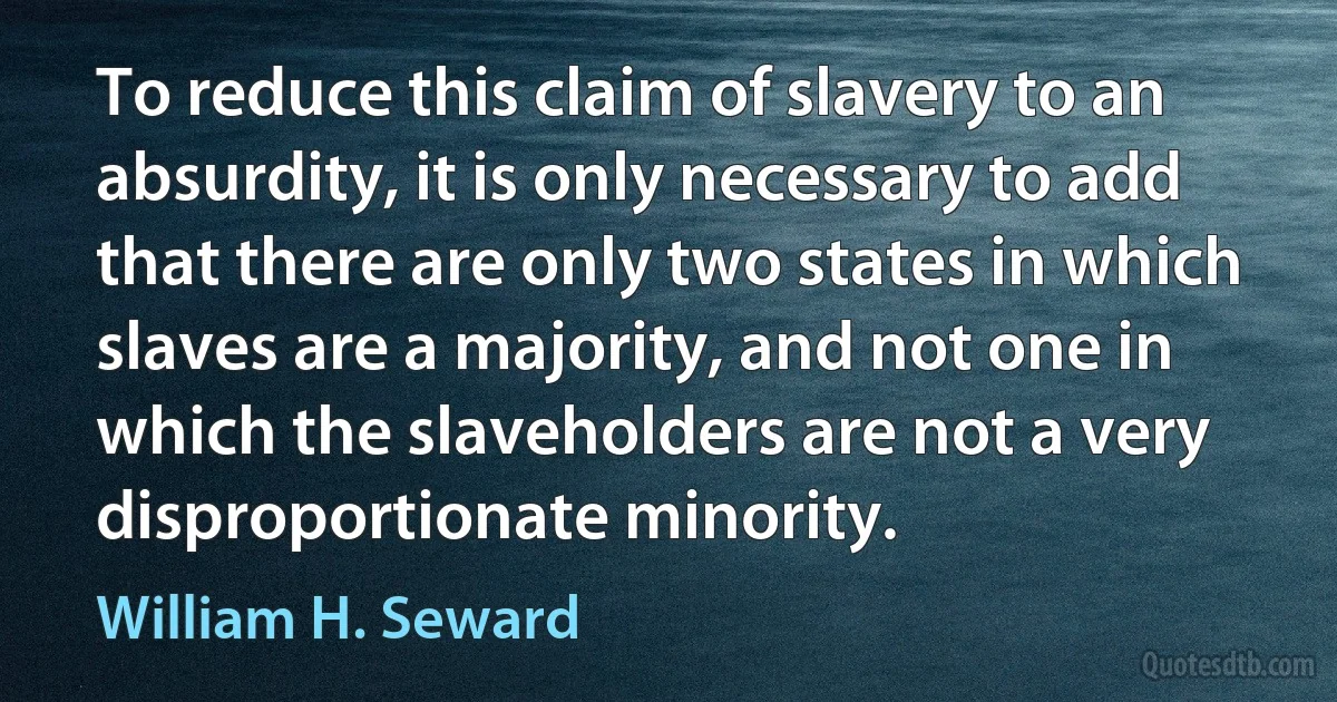 To reduce this claim of slavery to an absurdity, it is only necessary to add that there are only two states in which slaves are a majority, and not one in which the slaveholders are not a very disproportionate minority. (William H. Seward)