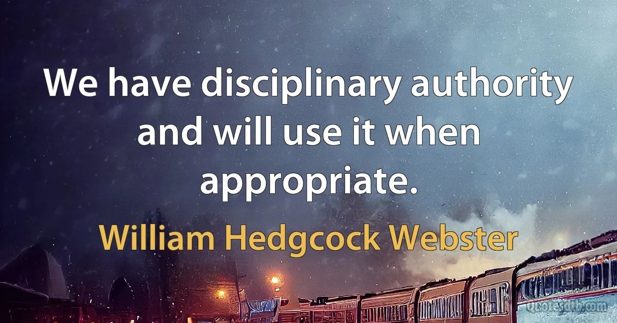 We have disciplinary authority and will use it when appropriate. (William Hedgcock Webster)