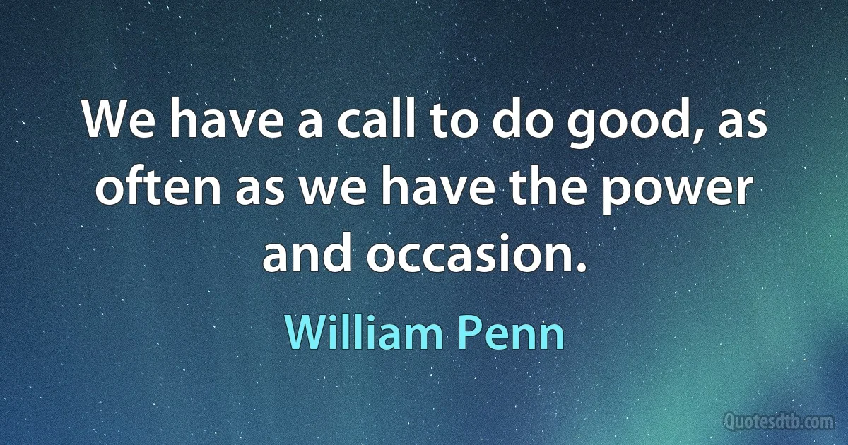 We have a call to do good, as often as we have the power and occasion. (William Penn)