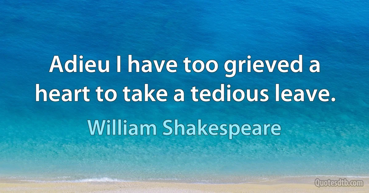 Adieu I have too grieved a heart to take a tedious leave. (William Shakespeare)