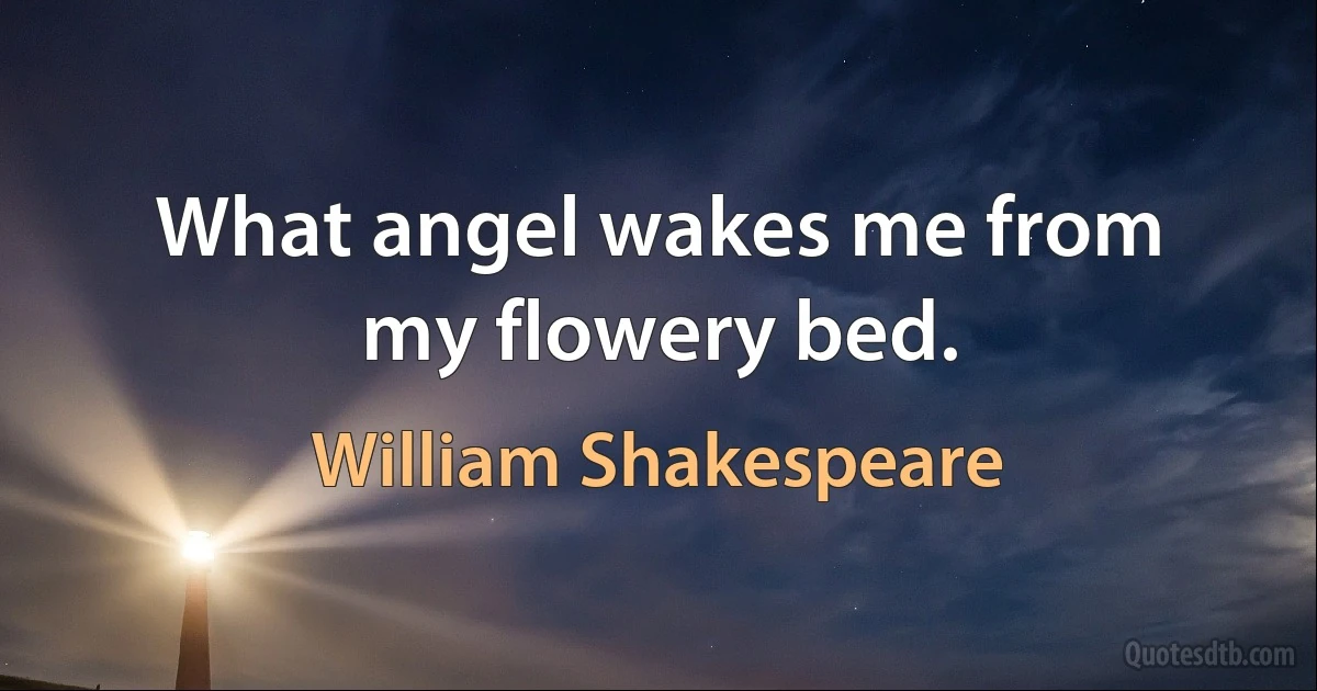 What angel wakes me from my flowery bed. (William Shakespeare)