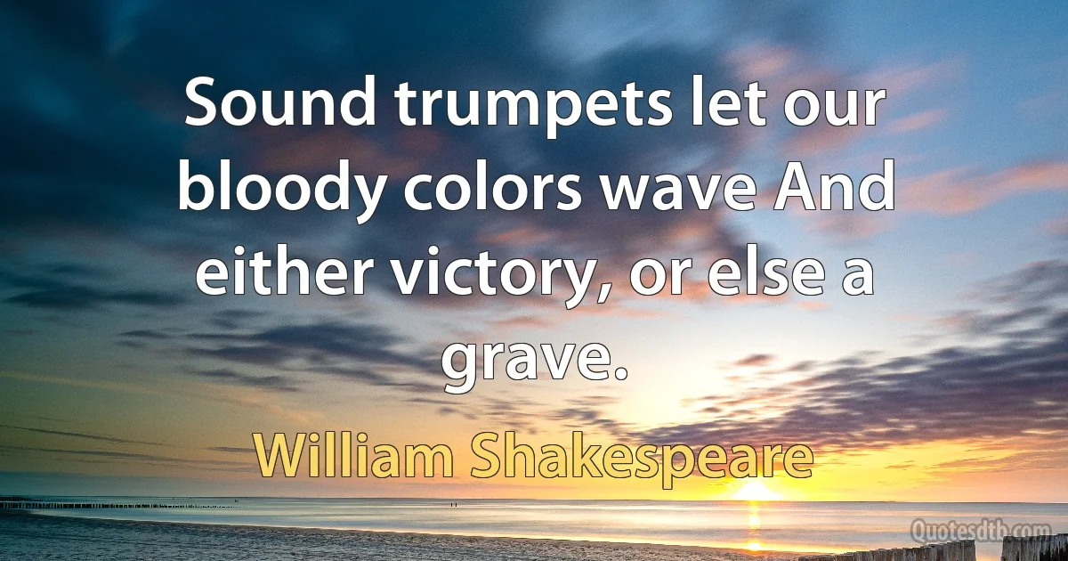 Sound trumpets let our bloody colors wave And either victory, or else a grave. (William Shakespeare)