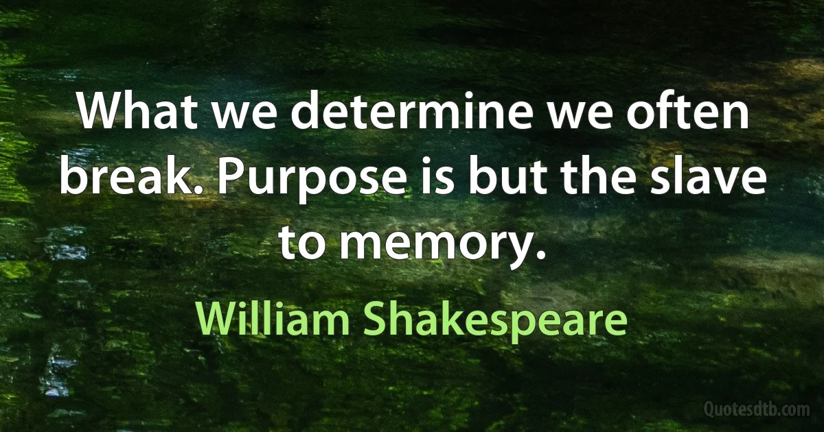 What we determine we often break. Purpose is but the slave to memory. (William Shakespeare)