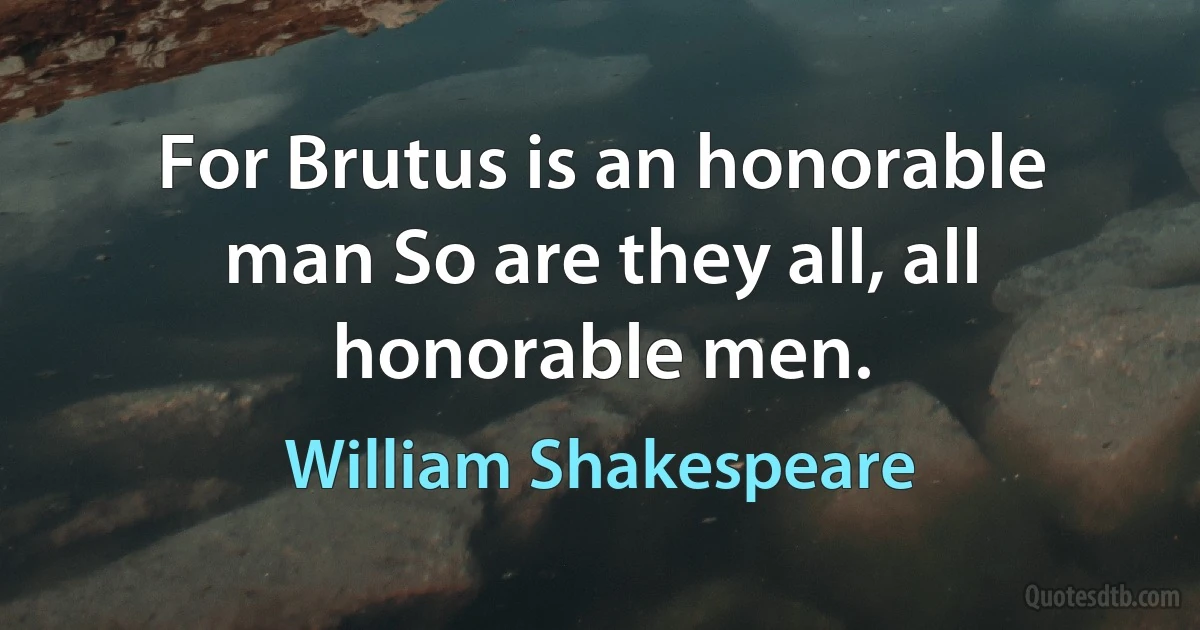 For Brutus is an honorable man So are they all, all honorable men. (William Shakespeare)