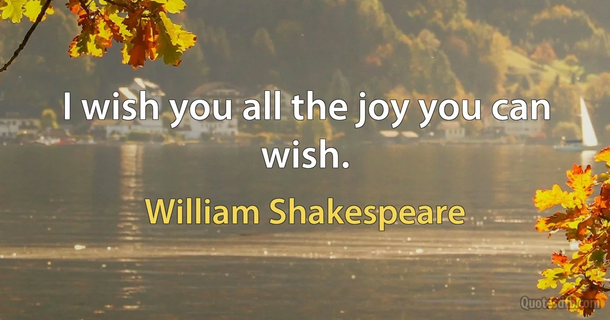 I wish you all the joy you can wish. (William Shakespeare)