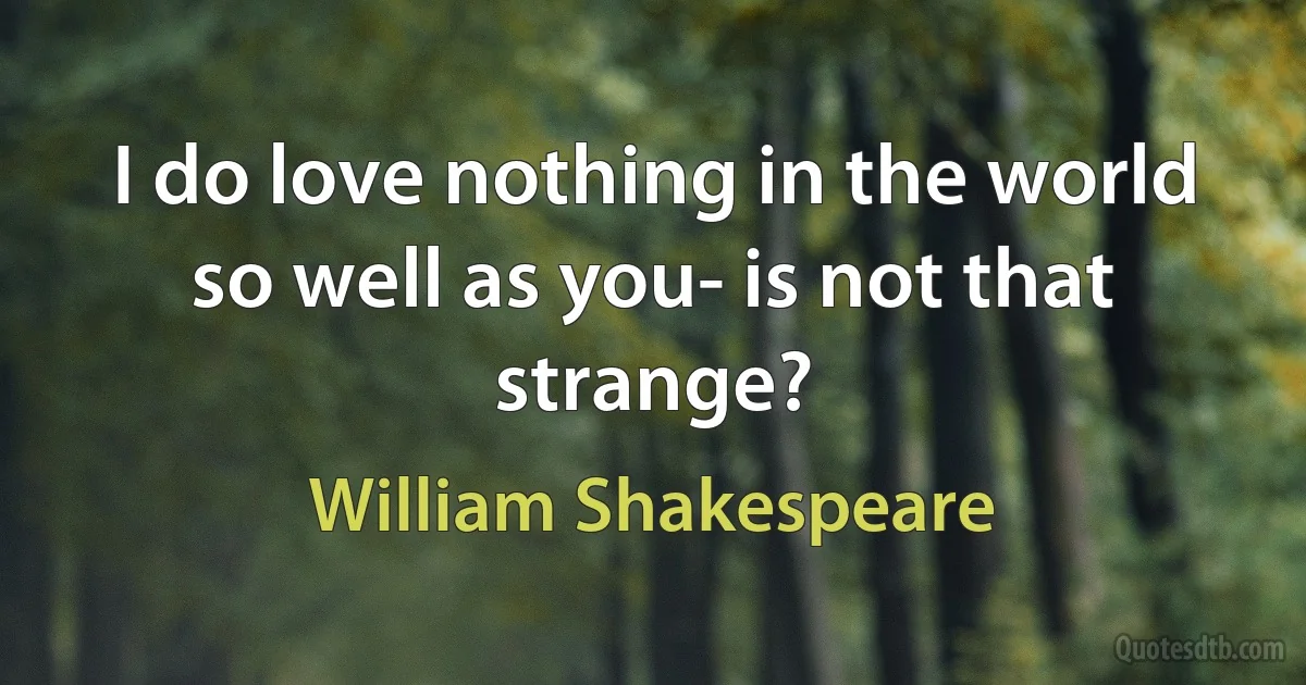 I do love nothing in the world so well as you- is not that strange? (William Shakespeare)