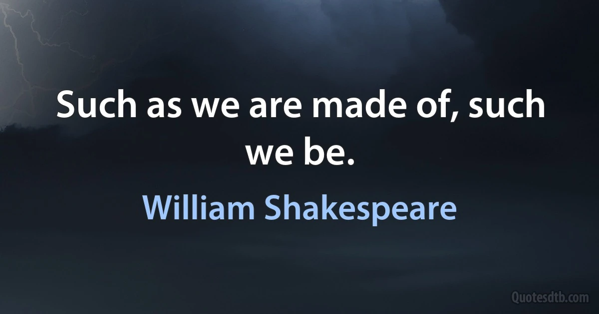 Such as we are made of, such we be. (William Shakespeare)