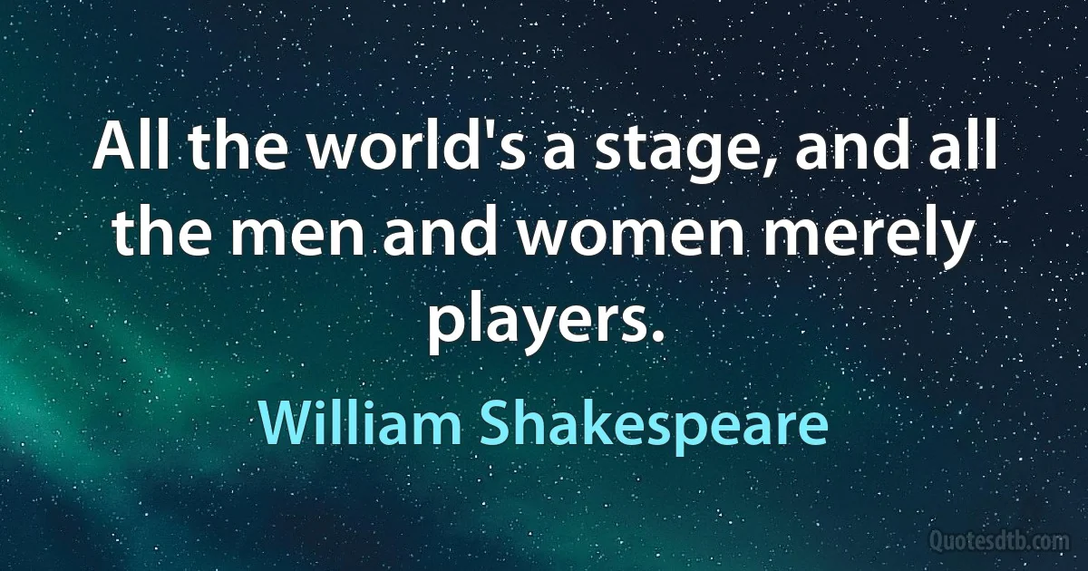 All the world's a stage, and all the men and women merely players. (William Shakespeare)