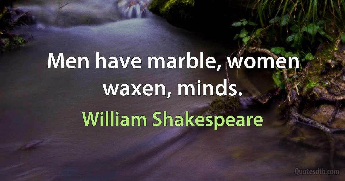 Men have marble, women waxen, minds. (William Shakespeare)