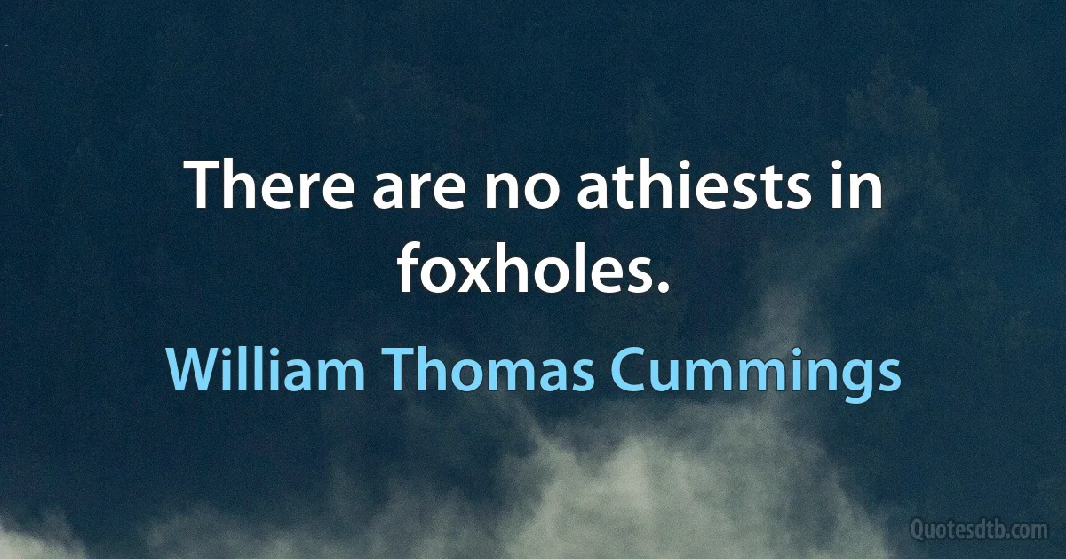 There are no athiests in foxholes. (William Thomas Cummings)