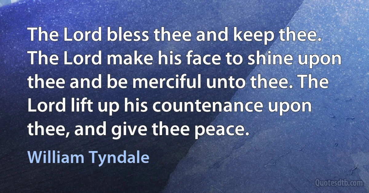 The Lord bless thee and keep thee. The Lord make his face to shine upon thee and be merciful unto thee. The Lord lift up his countenance upon thee, and give thee peace. (William Tyndale)